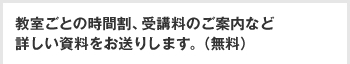 教室ごとの時間割、受講料のご案内など詳しい資料をお送りします。（無料）