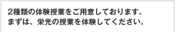 2種類の体験授業をご用意しております。まずは、栄光の授業を体験してください。